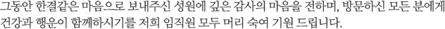 그동안 한결같은 마음으로 보내주신 성원에 깊은 감사의 마음을 전하며, 방문하신 모든 분에게 건강과 행운이 함께하시기를 저희 임직원 모두 머리 숙여 기원 드립니다.